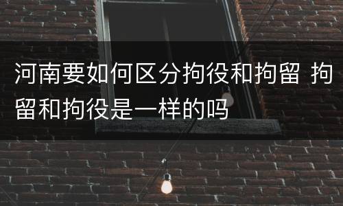 河南要如何区分拘役和拘留 拘留和拘役是一样的吗