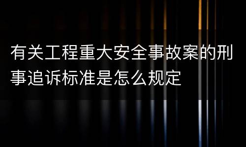 有关工程重大安全事故案的刑事追诉标准是怎么规定