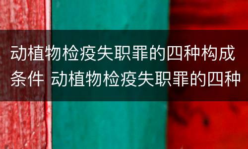 动植物检疫失职罪的四种构成条件 动植物检疫失职罪的四种构成条件包括