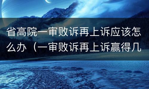 省高院一审败诉再上诉应该怎么办（一审败诉再上诉赢得几率高吗）