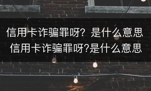 信用卡诈骗罪呀？是什么意思 信用卡诈骗罪呀?是什么意思啊