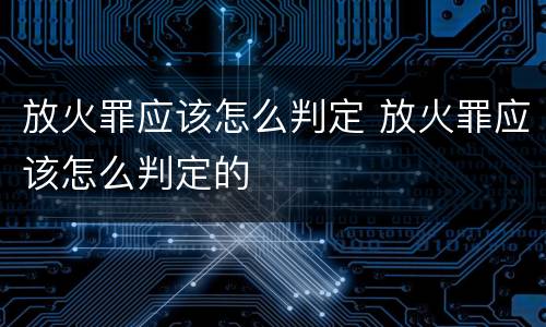 放火罪应该怎么判定 放火罪应该怎么判定的