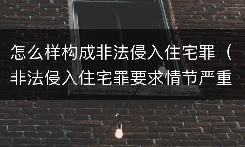 怎么样构成非法侵入住宅罪（非法侵入住宅罪要求情节严重吗）