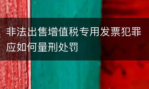非法出售增值税专用发票犯罪应如何量刑处罚
