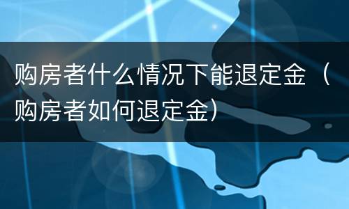 购房者什么情况下能退定金（购房者如何退定金）