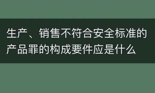 生产、销售不符合安全标准的产品罪的构成要件应是什么