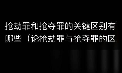 抢劫罪和抢夺罪的关键区别有哪些（论抢劫罪与抢夺罪的区别）