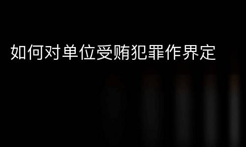 如何对单位受贿犯罪作界定