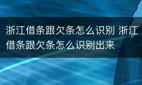 浙江借条跟欠条怎么识别 浙江借条跟欠条怎么识别出来