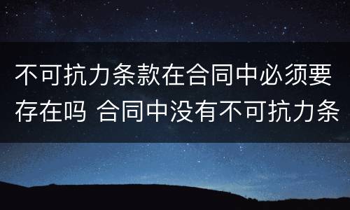 不可抗力条款在合同中必须要存在吗 合同中没有不可抗力条款,一旦发生不可抗力因素