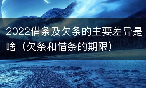 2022借条及欠条的主要差异是啥（欠条和借条的期限）