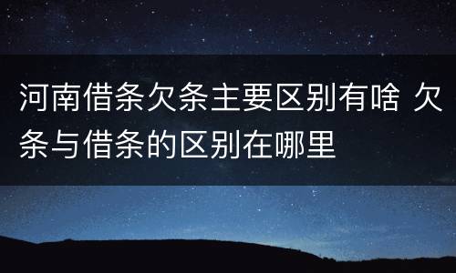 河南借条欠条主要区别有啥 欠条与借条的区别在哪里