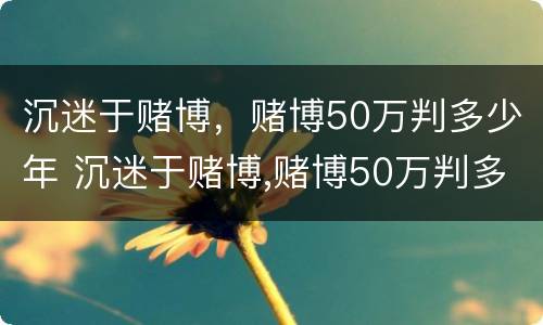沉迷于赌博，赌博50万判多少年 沉迷于赌博,赌博50万判多少年