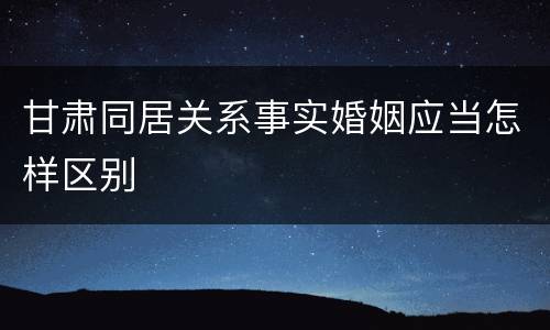 甘肃同居关系事实婚姻应当怎样区别