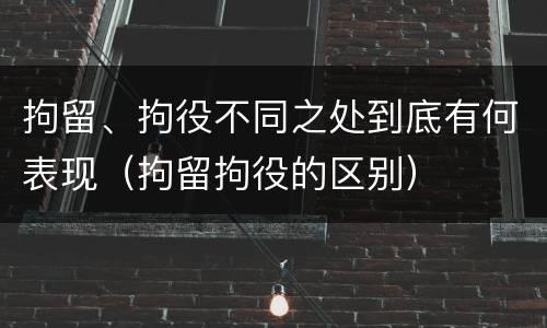 拘留、拘役不同之处到底有何表现（拘留拘役的区别）