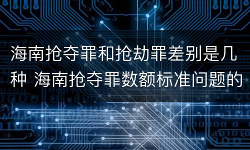 海南抢夺罪和抢劫罪差别是几种 海南抢夺罪数额标准问题的规定
