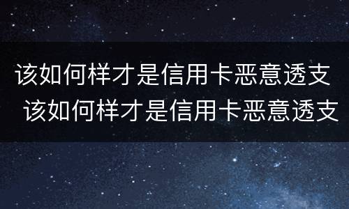 该如何样才是信用卡恶意透支 该如何样才是信用卡恶意透支行为