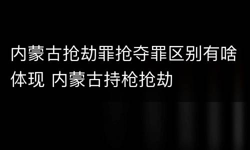 内蒙古抢劫罪抢夺罪区别有啥体现 内蒙古持枪抢劫