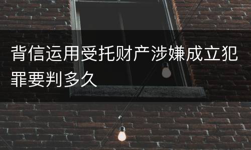 背信运用受托财产涉嫌成立犯罪要判多久