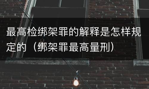 最高检绑架罪的解释是怎样规定的（绑架罪最高量刑）