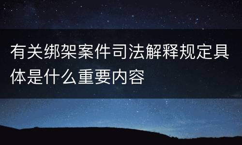 有关绑架案件司法解释规定具体是什么重要内容