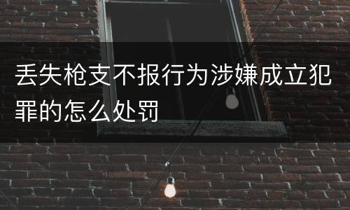 丢失枪支不报行为涉嫌成立犯罪的怎么处罚