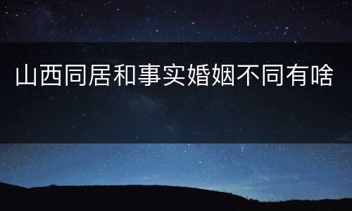 山西同居和事实婚姻不同有啥
