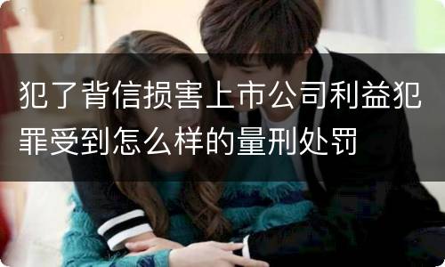 犯了背信损害上市公司利益犯罪受到怎么样的量刑处罚