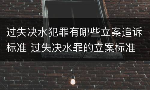 过失决水犯罪有哪些立案追诉标准 过失决水罪的立案标准