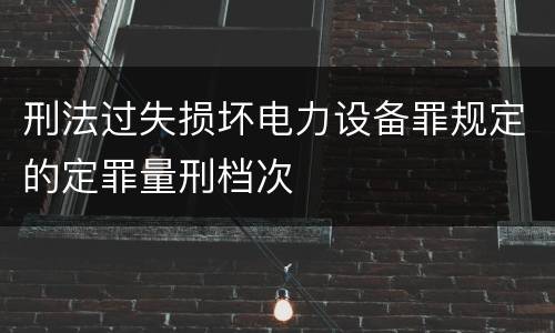 刑法过失损坏电力设备罪规定的定罪量刑档次
