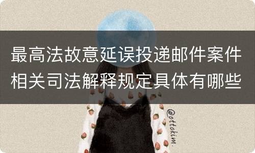 最高法故意延误投递邮件案件相关司法解释规定具体有哪些重要内容