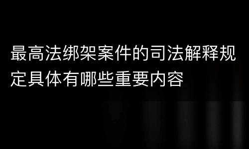 最高法绑架案件的司法解释规定具体有哪些重要内容
