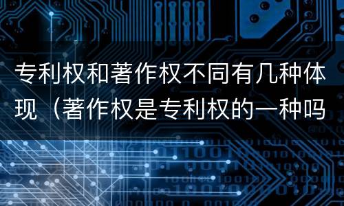 专利权和著作权不同有几种体现（著作权是专利权的一种吗）