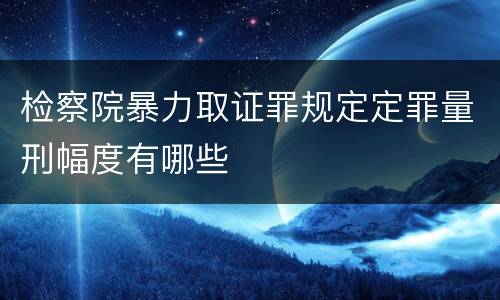 检察院暴力取证罪规定定罪量刑幅度有哪些