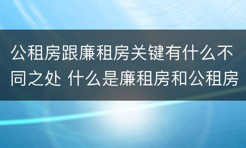 公租房跟廉租房关键有什么不同之处 什么是廉租房和公租房两个有什么特点