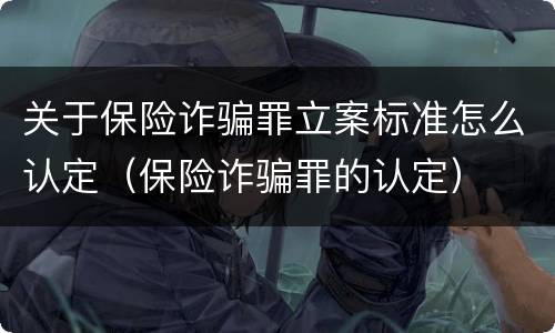 关于保险诈骗罪立案标准怎么认定（保险诈骗罪的认定）