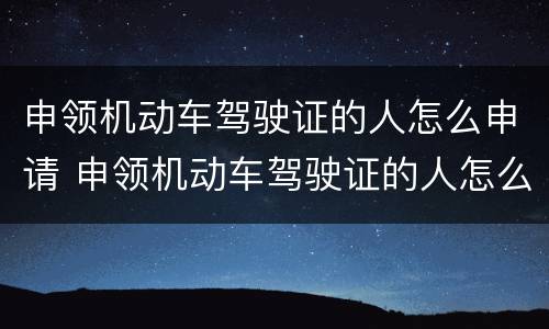 申领机动车驾驶证的人怎么申请 申领机动车驾驶证的人怎么申请车牌