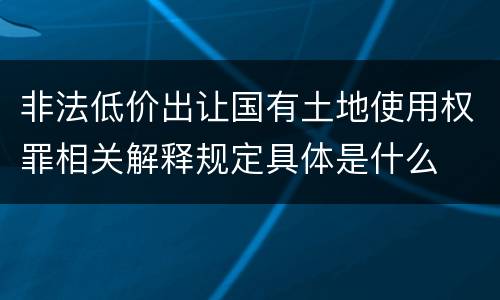 非法低价出让国有土地使用权罪相关解释规定具体是什么