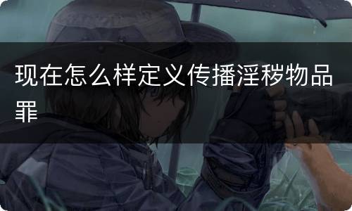 现在怎么样定义传播淫秽物品罪