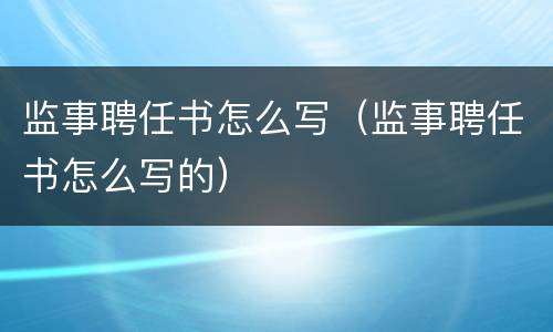 监事聘任书怎么写（监事聘任书怎么写的）