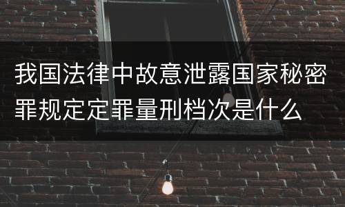 我国法律中故意泄露国家秘密罪规定定罪量刑档次是什么