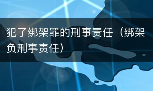 犯了绑架罪的刑事责任（绑架负刑事责任）