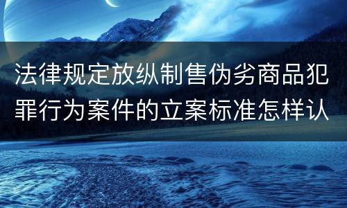法律规定放纵制售伪劣商品犯罪行为案件的立案标准怎样认定