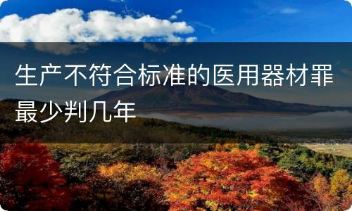 生产不符合标准的医用器材罪最少判几年
