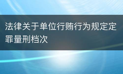 法律关于单位行贿行为规定定罪量刑档次
