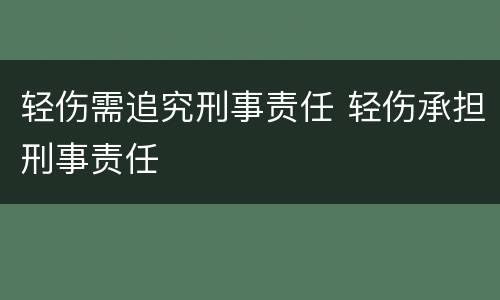 轻伤需追究刑事责任 轻伤承担刑事责任