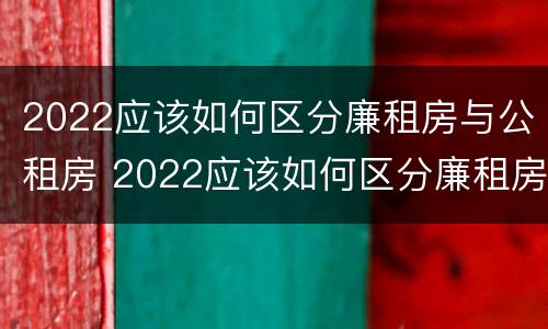 2022应该如何区分廉租房与公租房 2022应该如何区分廉租房与公租房的区别