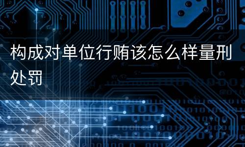 构成对单位行贿该怎么样量刑处罚