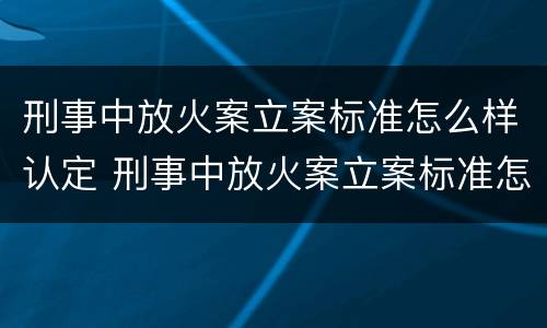 刑事中放火案立案标准怎么样认定 刑事中放火案立案标准怎么样认定的