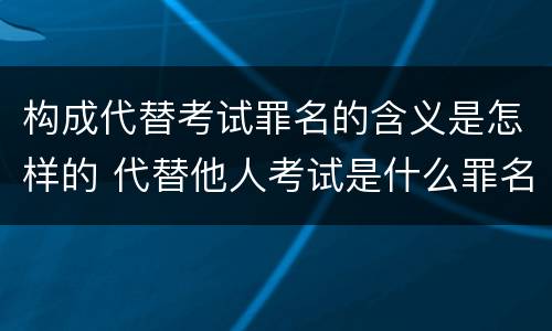 构成代替考试罪名的含义是怎样的 代替他人考试是什么罪名